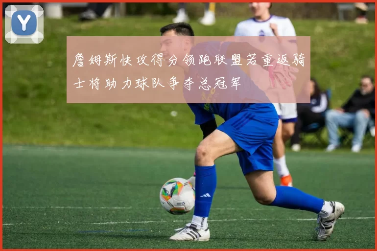 詹姆斯快攻得分领跑联盟若重返骑士将助力球队争夺总冠军