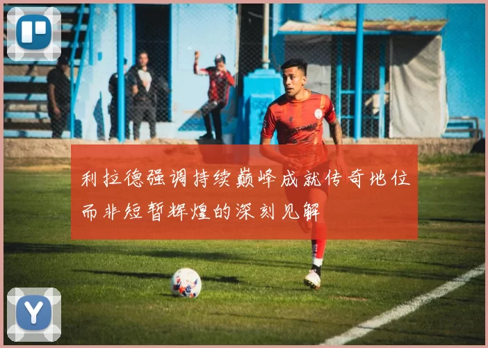 利拉德强调持续巅峰成就传奇地位而非短暂辉煌的深刻见解