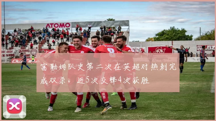 富勒姆队史第二次在英超对热刺完成双杀，近5次交锋4次获胜