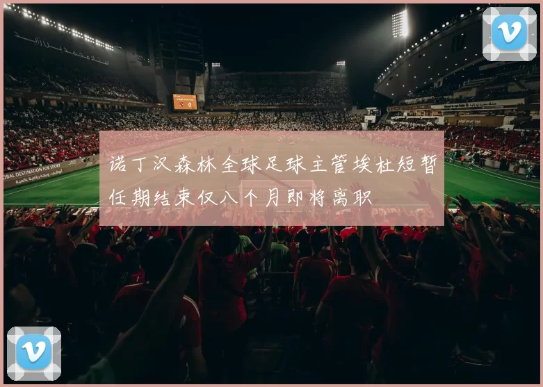 诺丁汉森林全球足球主管埃杜短暂任期结束仅八个月即将离职
