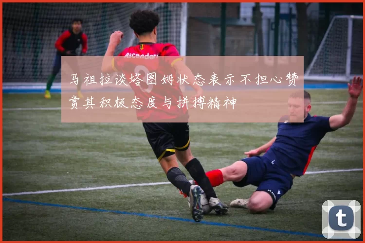 马祖拉谈塔图姆状态表示不担心赞赏其积极态度与拼搏精神