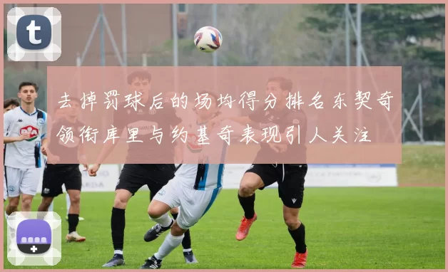 去掉罚球后的场均得分排名东契奇领衔库里与约基奇表现引人关注