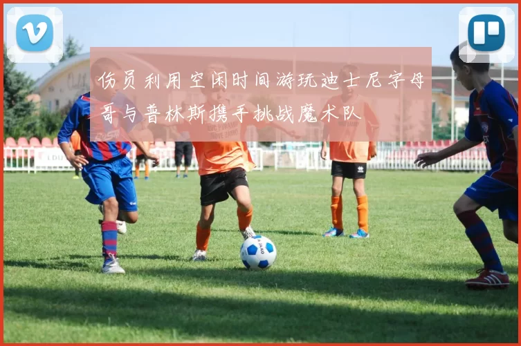 伤员利用空闲时间游玩迪士尼字母哥与普林斯携手挑战魔术队