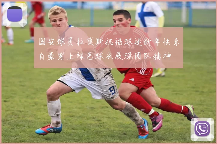 国安球员拉莫斯祝福球迷新年快乐自豪穿上绿色球衣展现团队精神