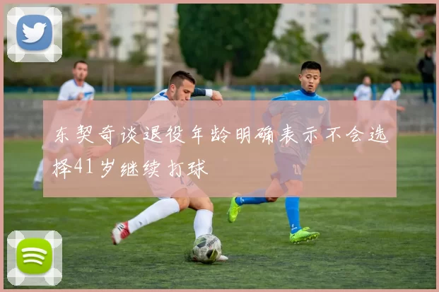 东契奇谈退役年龄明确表示不会选择41岁继续打球