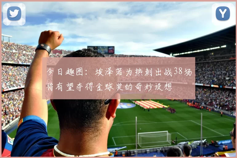 今日趣图：埃泽若为热刺出战38场将有望夺得金球奖的奇妙设想