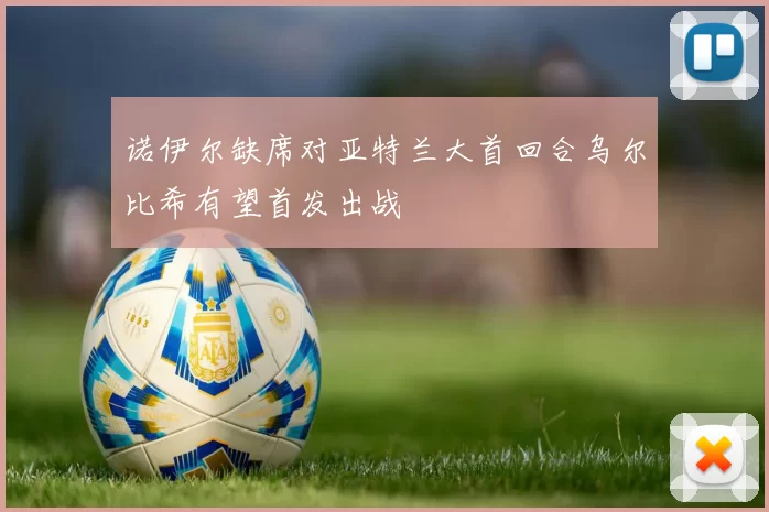 诺伊尔缺席对亚特兰大首回合乌尔比希有望首发出战