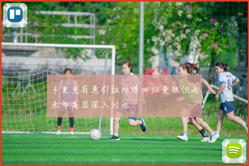 卡里克有意引拉师傅回归曼联但尚未与高层深入讨论