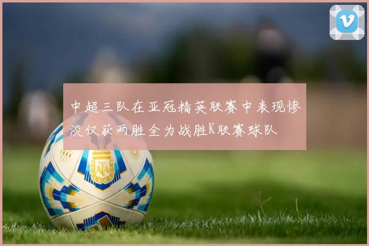中超三队在亚冠精英联赛中表现惨淡仅获两胜全为战胜K联赛球队