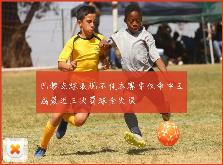 巴黎点球表现不佳本赛季仅命中五成最近三次罚球全失误