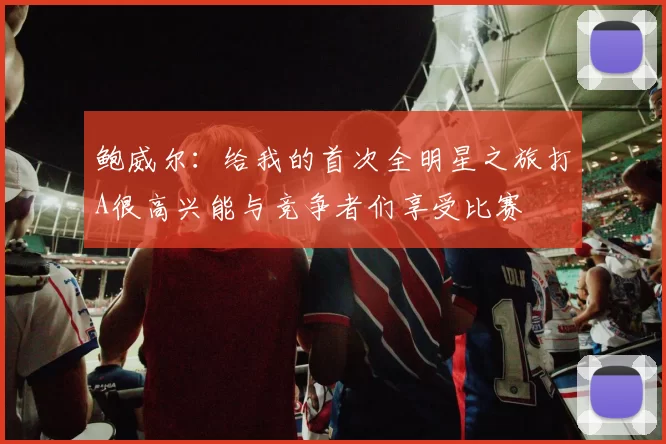 鲍威尔：给我的首次全明星之旅打A很高兴能与竞争者们享受比赛