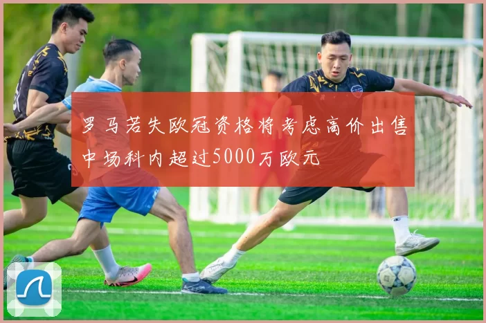 罗马若失欧冠资格将考虑高价出售中场科内超过5000万欧元