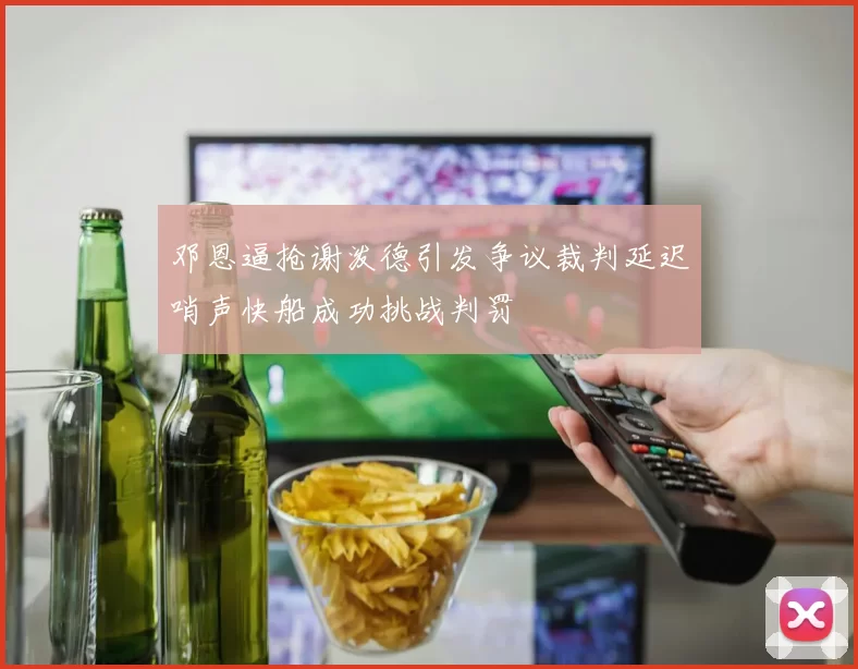 邓恩逼抢谢泼德引发争议裁判延迟哨声快船成功挑战判罚