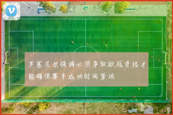 罗塞尼尔强调必须争取欧冠资格才能确保赛季成功时间紧迫