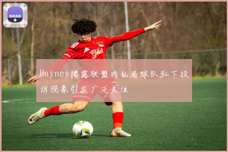 Haynes揭露联盟内乱局球队私下投诉现象引发广泛关注