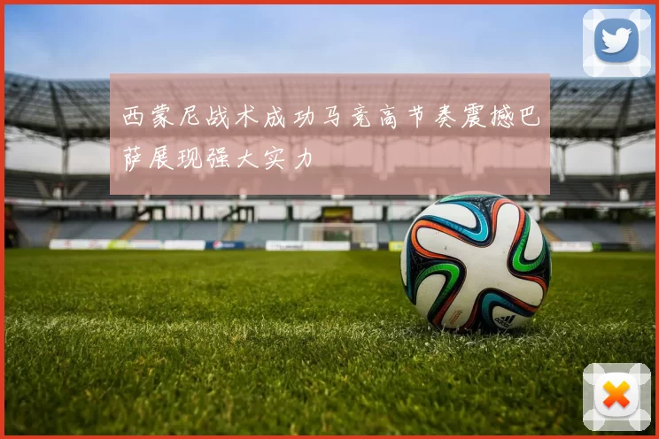 西蒙尼战术成功马竞高节奏震撼巴萨展现强大实力