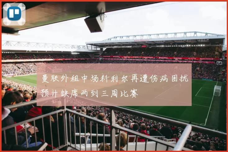 曼联外租中场科利尔再遭伤病困扰预计缺席两到三周比赛