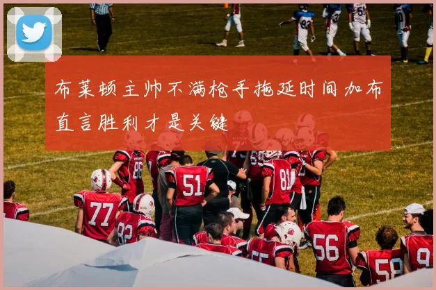 布莱顿主帅不满枪手拖延时间加布直言胜利才是关键
