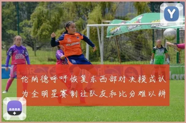 伦纳德呼吁恢复东西部对决模式认为全明星赛制让队友和比分难以辨认