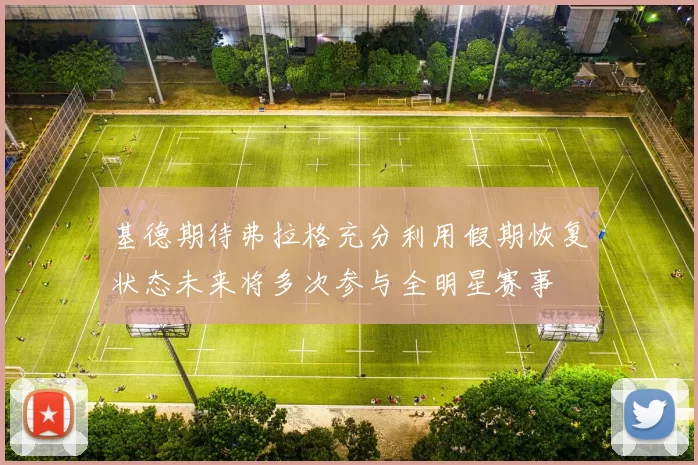 基德期待弗拉格充分利用假期恢复状态未来将多次参与全明星赛事