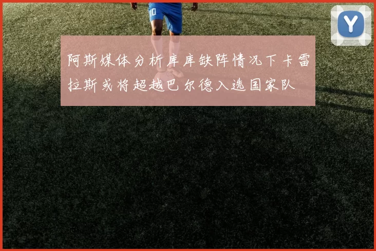 阿斯媒体分析库库缺阵情况下卡雷拉斯或将超越巴尔德入选国家队