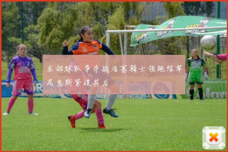 东部球队争夺战活塞骑士领跑绿军尼克斯紧追其后