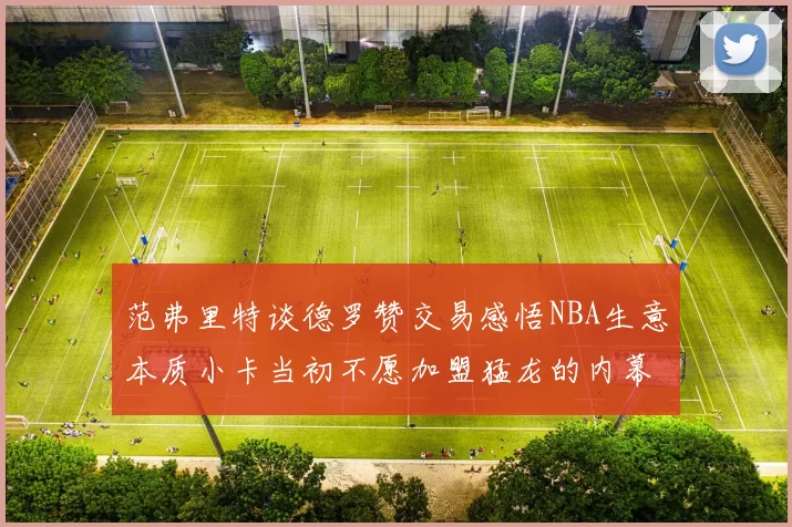 范弗里特谈德罗赞交易感悟NBA生意本质小卡当初不愿加盟猛龙的内幕揭秘