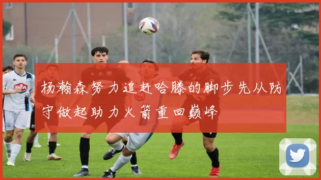 杨瀚森努力追赶哈滕的脚步先从防守做起助力火箭重回巅峰