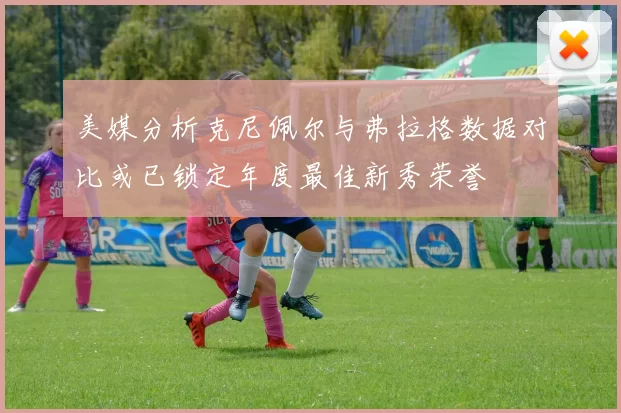 美媒分析克尼佩尔与弗拉格数据对比或已锁定年度最佳新秀荣誉