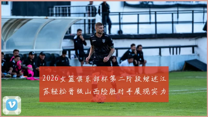 2026女篮俱乐部杯第二阶段综述江苏轻松晋级山西险胜对手展现实力