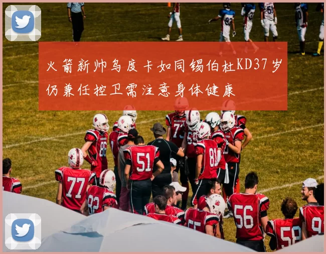 火箭新帅乌度卡如同锡伯杜KD37岁仍兼任控卫需注意身体健康