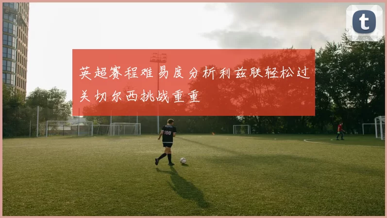 英超赛程难易度分析利兹联轻松过关切尔西挑战重重