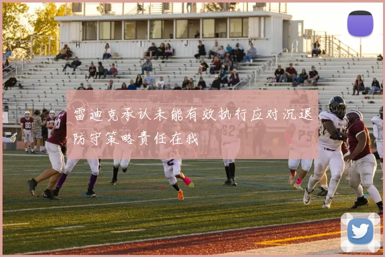 雷迪克承认未能有效执行应对沉退防守策略责任在我