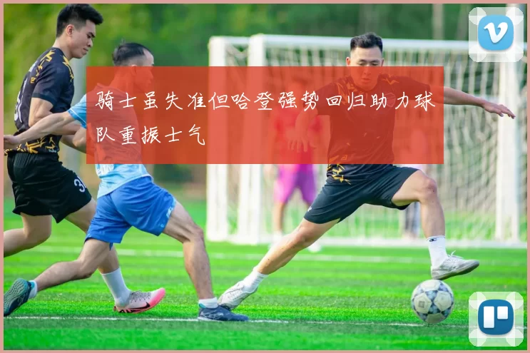 骑士虽失准但哈登强势回归助力球队重振士气