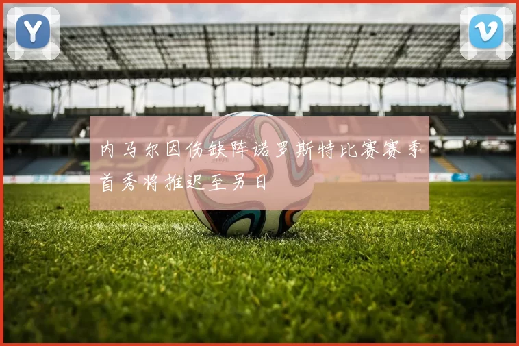 内马尔因伤缺阵诺罗斯特比赛赛季首秀将推迟至另日