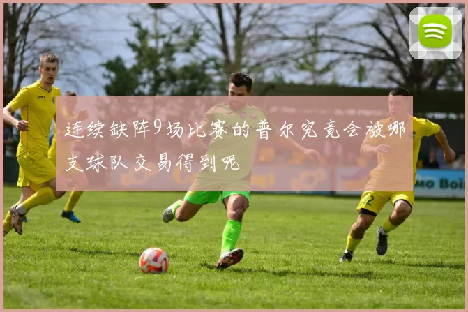 连续缺阵9场比赛的普尔究竟会被哪支球队交易得到呢