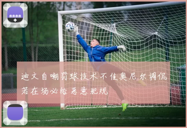 迪文自嘲罚球技术不佳奥尼尔调侃若在场必给恶意犯规