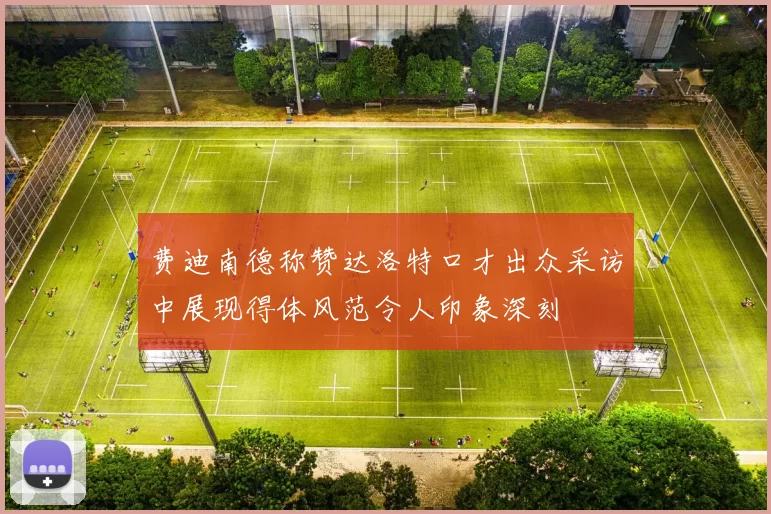 费迪南德称赞达洛特口才出众采访中展现得体风范令人印象深刻