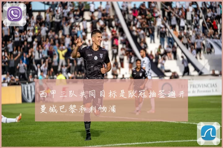 西甲三队共同目标是欧冠抽签避开曼城巴黎和利物浦