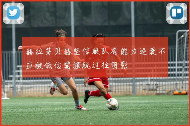 赫拉芬贝赫坚信狼队有能力逆袭不应被低估需摆脱过往阴影