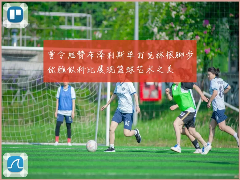 曾令旭赞布泽利斯单打克林根脚步优雅似科比展现篮球艺术之美